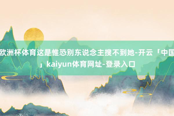 欧洲杯体育这是惟恐别东说念主搜不到她-开云「中国」kaiyun体育网址-登录入口