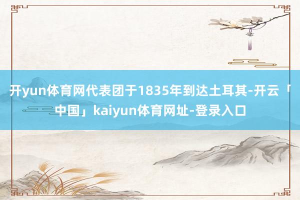 开yun体育网代表团于1835年到达土耳其-开云「中国」kaiyun体育网址-登录入口