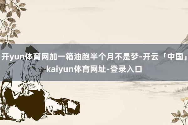 开yun体育网加一箱油跑半个月不是梦-开云「中国」kaiyun体育网址-登录入口