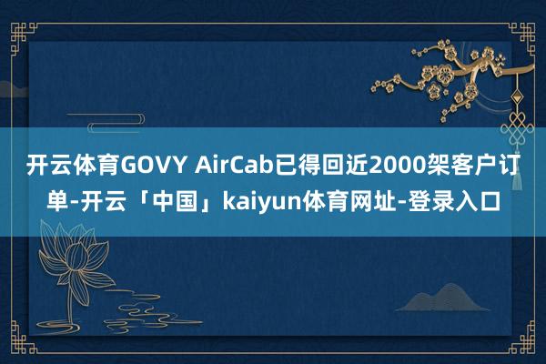 开云体育GOVY AirCab已得回近2000架客户订单-开云「中国」kaiyun体育网址-登录入口