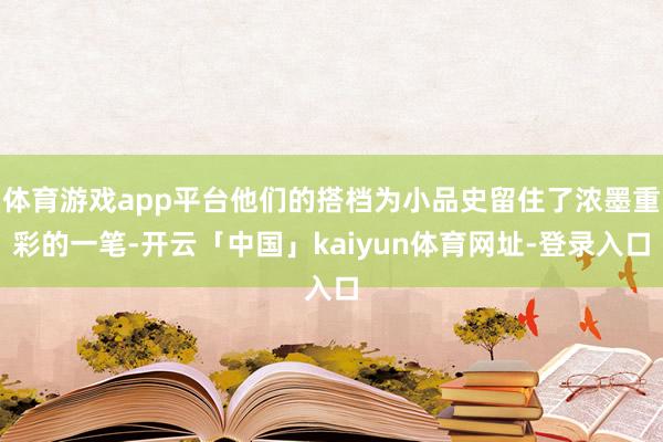 体育游戏app平台他们的搭档为小品史留住了浓墨重彩的一笔-开云「中国」kaiyun体育网址-登录入口