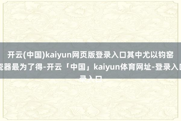 开云(中国)kaiyun网页版登录入口其中尤以钧窑瓷器最为了得-开云「中国」kaiyun体育网址-登录入口