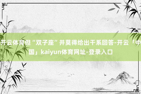 开云体育但“双子座”并莫得给出干系回答-开云「中国」kaiyun体育网址-登录入口