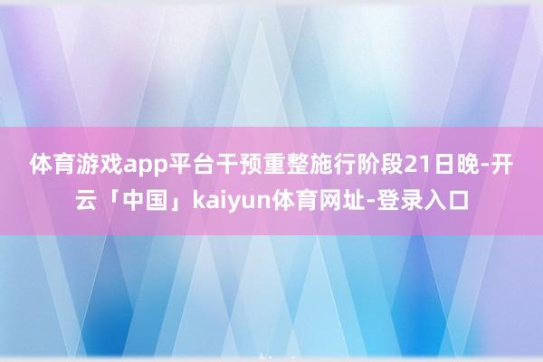 体育游戏app平台　　干预重整施行阶段　　21日晚-开云「中国」kaiyun体育网址-登录入口