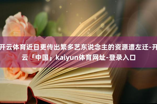 开云体育近日更传出繁多艺东说念主的资源遭左迁-开云「中国」kaiyun体育网址-登录入口