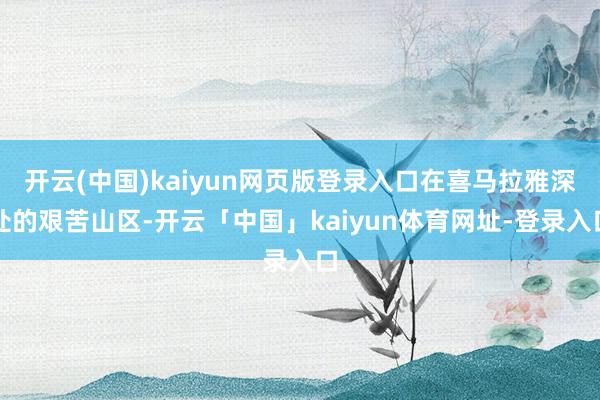 开云(中国)kaiyun网页版登录入口在喜马拉雅深处的艰苦山区-开云「中国」kaiyun体育网址-登录入口