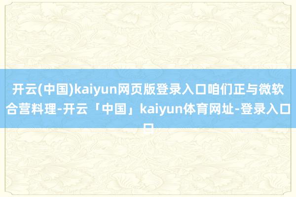 开云(中国)kaiyun网页版登录入口咱们正与微软合营料理-开云「中国」kaiyun体育网址-登录入口
