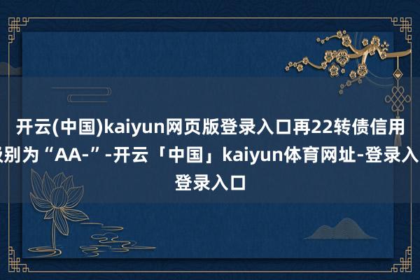 开云(中国)kaiyun网页版登录入口再22转债信用级别为“AA-”-开云「中国」kaiyun体育网址-登录入口