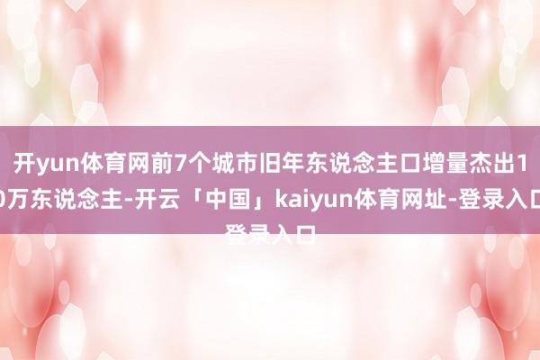 开yun体育网前7个城市旧年东说念主口增量杰出10万东说念主-开云「中国」kaiyun体育网址-登录入口