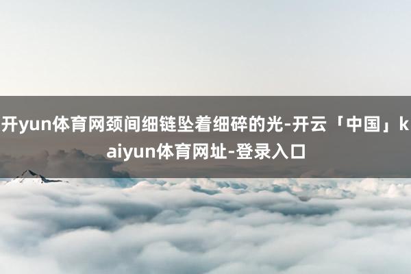 开yun体育网颈间细链坠着细碎的光-开云「中国」kaiyun体育网址-登录入口