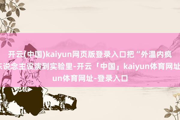 开云(中国)kaiyun网页版登录入口把“外温内疯”的双面东说念主设演到实验里-开云「中国」kaiyun体育网址-登录入口