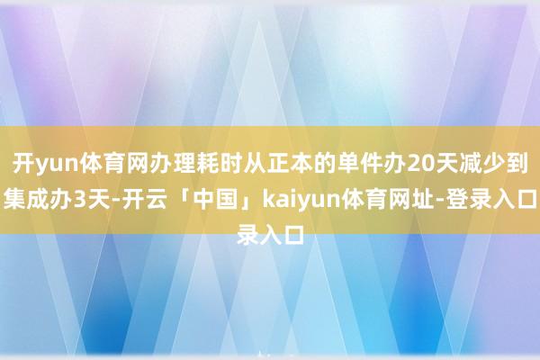 开yun体育网办理耗时从正本的单件办20天减少到集成办3天-开云「中国」kaiyun体育网址-登录入口