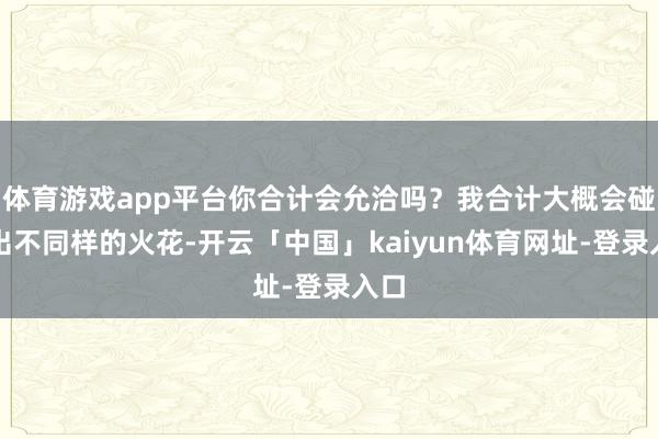 体育游戏app平台你合计会允洽吗？我合计大概会碰撞出不同样的火花-开云「中国」kaiyun体育网址-登录入口