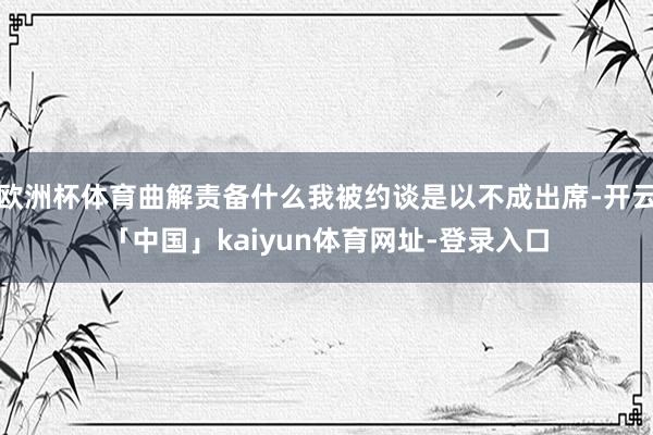 欧洲杯体育曲解责备什么我被约谈是以不成出席-开云「中国」kaiyun体育网址-登录入口