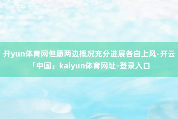 开yun体育网但愿两边概况充分进展各自上风-开云「中国」kaiyun体育网址-登录入口
