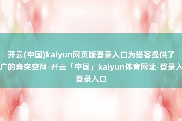 开云(中国)kaiyun网页版登录入口为搭客提供了宽广的奔突空间-开云「中国」kaiyun体育网址-登录入口