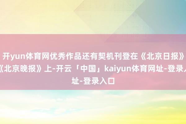 开yun体育网优秀作品还有契机刊登在《北京日报》和《北京晚报》上-开云「中国」kaiyun体育网址-登录入口