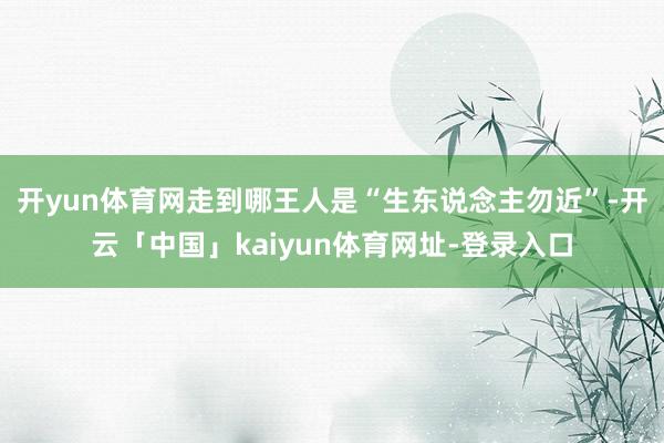 开yun体育网走到哪王人是“生东说念主勿近”-开云「中国」kaiyun体育网址-登录入口
