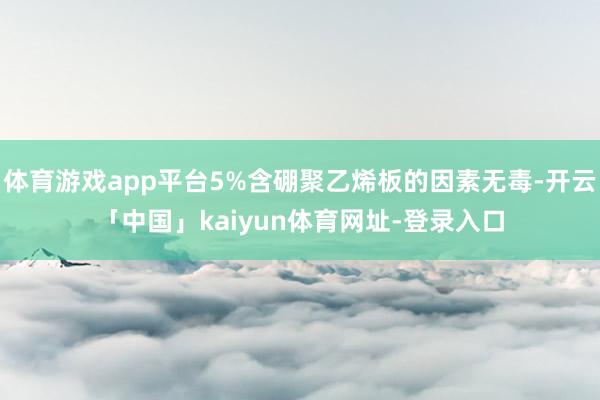 体育游戏app平台5%含硼聚乙烯板的因素无毒-开云「中国」kaiyun体育网址-登录入口