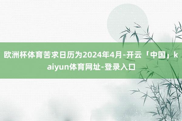 欧洲杯体育苦求日历为2024年4月-开云「中国」kaiyun体育网址-登录入口