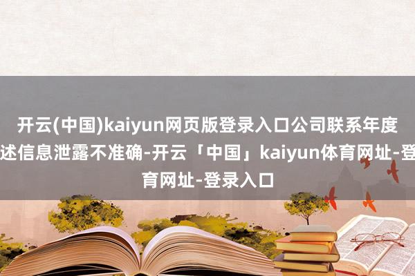 开云(中国)kaiyun网页版登录入口公司联系年度如期论述信息泄露不准确-开云「中国」kaiyun体育网址-登录入口