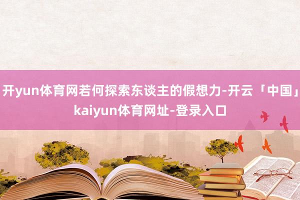 开yun体育网若何探索东谈主的假想力-开云「中国」kaiyun体育网址-登录入口