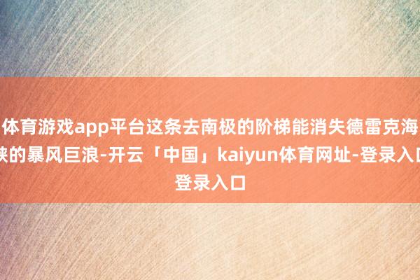体育游戏app平台这条去南极的阶梯能消失德雷克海峡的暴风巨浪-开云「中国」kaiyun体育网址-登录入口