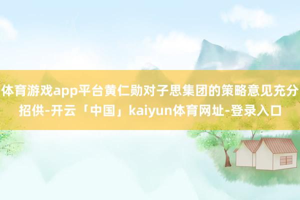 体育游戏app平台黄仁勋对子思集团的策略意见充分招供-开云「中国」kaiyun体育网址-登录入口