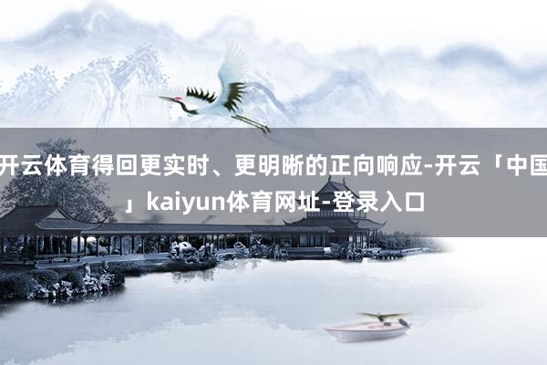开云体育得回更实时、更明晰的正向响应-开云「中国」kaiyun体育网址-登录入口