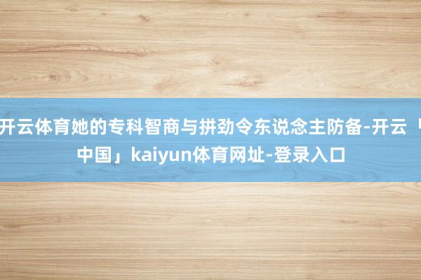 开云体育她的专科智商与拼劲令东说念主防备-开云「中国」kaiyun体育网址-登录入口