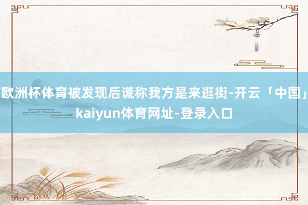 欧洲杯体育被发现后谎称我方是来逛街-开云「中国」kaiyun体育网址-登录入口