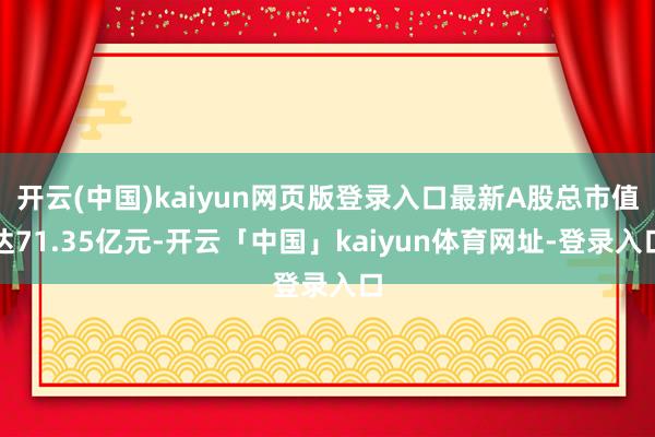 开云(中国)kaiyun网页版登录入口最新A股总市值达71.35亿元-开云「中国」kaiyun体育网址-登录入口