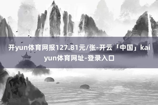 开yun体育网报127.81元/张-开云「中国」kaiyun体育网址-登录入口
