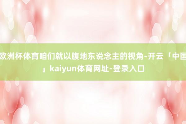 欧洲杯体育咱们就以腹地东说念主的视角-开云「中国」kaiyun体育网址-登录入口