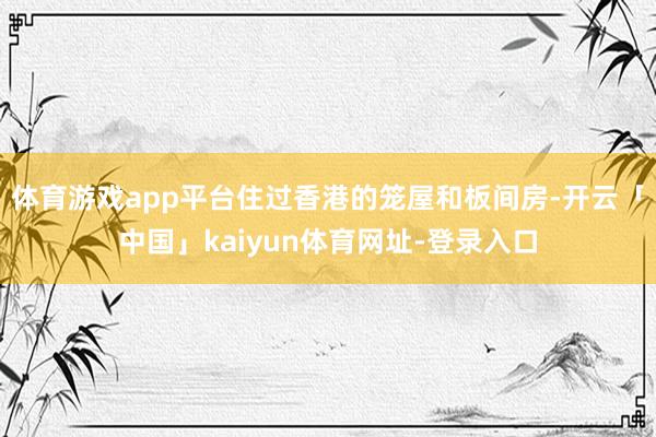 体育游戏app平台住过香港的笼屋和板间房-开云「中国」kaiyun体育网址-登录入口