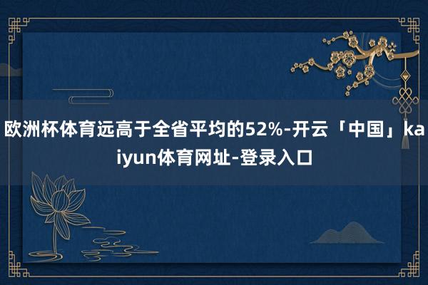 欧洲杯体育远高于全省平均的52%-开云「中国」kaiyun体育网址-登录入口