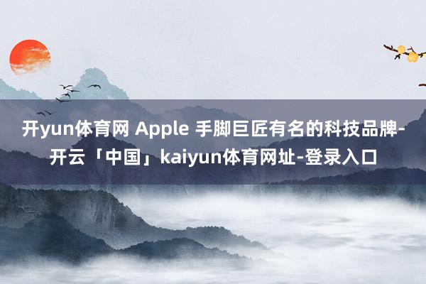 开yun体育网 Apple 手脚巨匠有名的科技品牌-开云「中国」kaiyun体育网址-登录入口