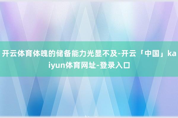 开云体育体魄的储备能力光显不及-开云「中国」kaiyun体育网址-登录入口