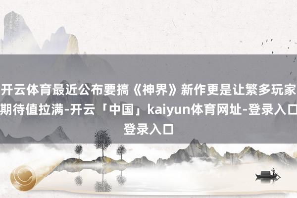 开云体育最近公布要搞《神界》新作更是让繁多玩家期待值拉满-开云「中国」kaiyun体育网址-登录入口