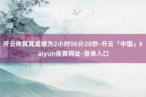 开云体育其成绩为2小时06分28秒-开云「中国」kaiyun体育网址-登录入口