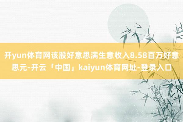 开yun体育网该股好意思满生意收入8.58百万好意思元-开云「中国」kaiyun体育网址-登录入口