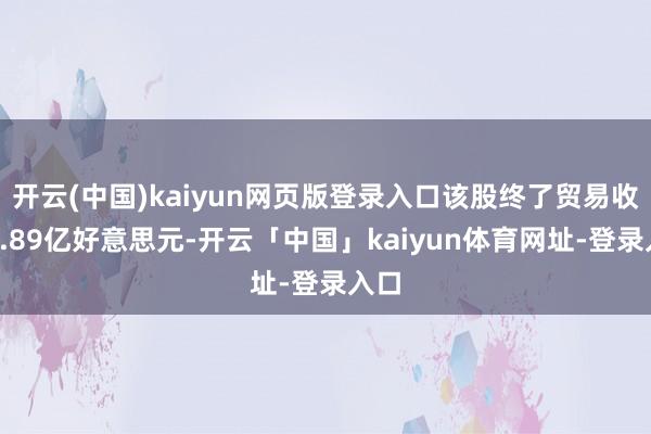开云(中国)kaiyun网页版登录入口该股终了贸易收入6.89亿好意思元-开云「中国」kaiyun体育网址-登录入口
