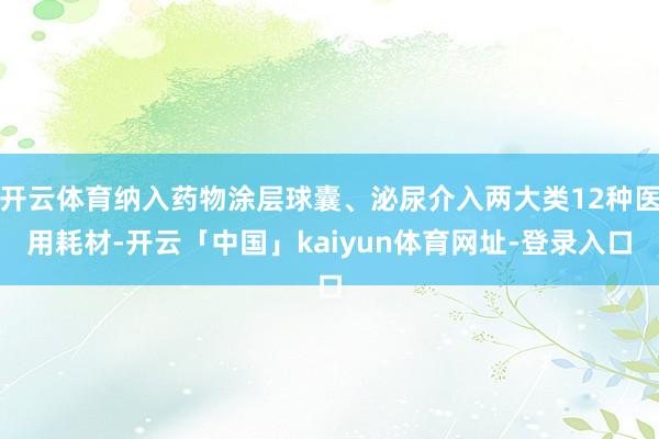 开云体育纳入药物涂层球囊、泌尿介入两大类12种医用耗材-开云「中国」kaiyun体育网址-登录入口