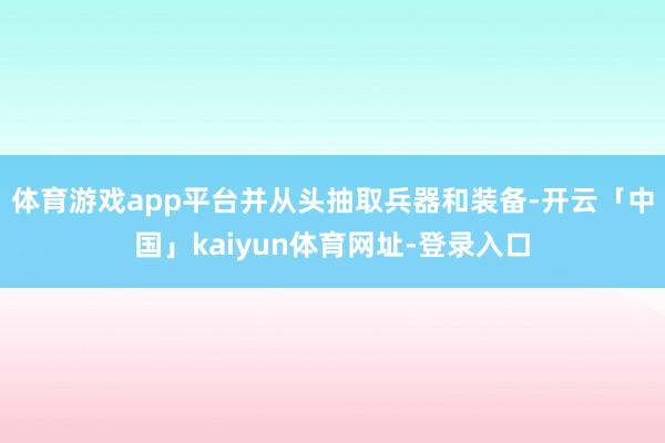 体育游戏app平台并从头抽取兵器和装备-开云「中国」kaiyun体育网址-登录入口