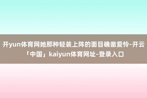开yun体育网她那种轻装上阵的面目确凿爱怜-开云「中国」kaiyun体育网址-登录入口