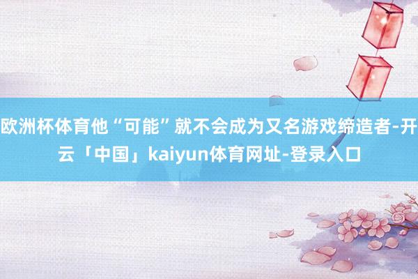 欧洲杯体育他“可能”就不会成为又名游戏缔造者-开云「中国」kaiyun体育网址-登录入口