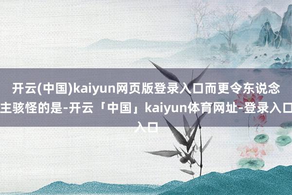 开云(中国)kaiyun网页版登录入口而更令东说念主骇怪的是-开云「中国」kaiyun体育网址-登录入口