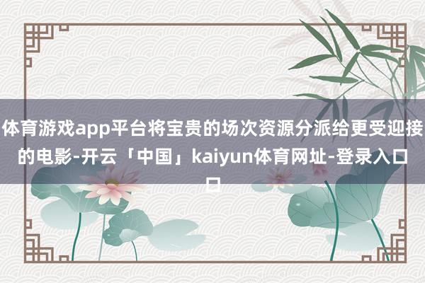 体育游戏app平台将宝贵的场次资源分派给更受迎接的电影-开云「中国」kaiyun体育网址-登录入口