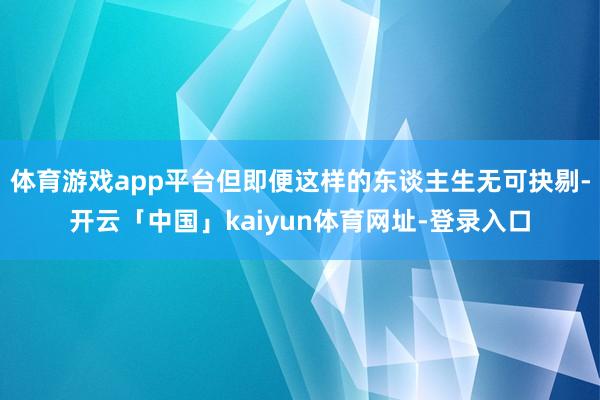 体育游戏app平台但即便这样的东谈主生无可抉剔-开云「中国」kaiyun体育网址-登录入口