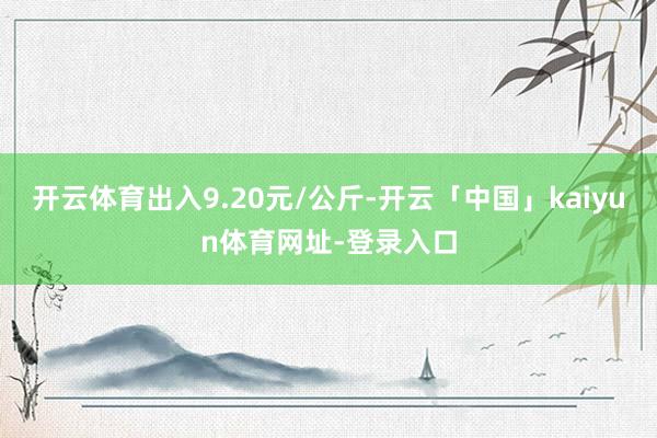 开云体育出入9.20元/公斤-开云「中国」kaiyun体育网址-登录入口